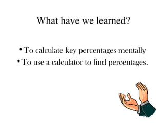 What have we learned?
•To calculate key percentages mentally
•To use a calculator to find percentages.
 