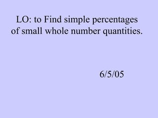 LO: to Find simple percentages
of small whole number quantities.
6/5/05
 