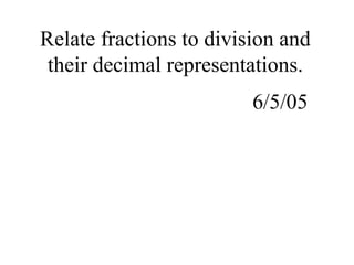 Relate fractions to division and
their decimal representations.
6/5/05
 