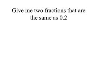 Give me two fractions that are
the same as 0.2
 
