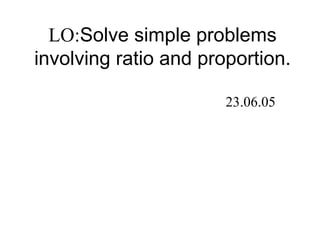 LO:Solve simple problems
involving ratio and proportion.
23.06.05
 