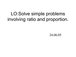LO:Solve simple problems
involving ratio and proportion.
24.06.05
 