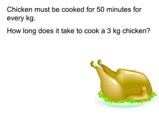 Chicken must be cooked for 50 minutes for
every kg.
How long does it take to cook a 3 kg chicken?
 