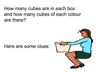 How many cubes are in each box
and how many cubes of each colour
are there?
Here are some clues:
 
