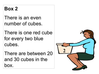Box 2
There is an even
number of cubes.
There is one red cube
for every two blue
cubes.
There are between 20
and 30 cubes in the
box.
2
 