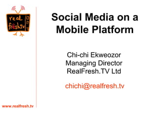 Chi-chi Ekweozor
Managing Director
RealFresh.TV Ltd
www.realfresh.tv
chichi@realfresh.tv
Social Media on a
Mobile Platform
 