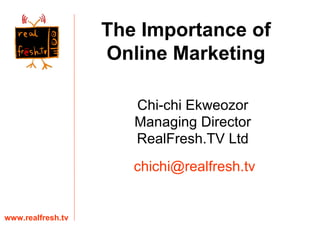 Chi-chi Ekweozor Managing Director RealFresh.TV Ltd www.realfresh.tv [email_address] The Importance of Online Marketing 