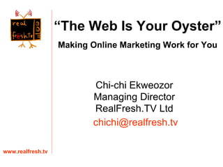Chi-chi Ekweozor Managing Director RealFresh.TV Ltd www.realfresh.tv [email_address] “ The Web Is Your Oyster” Making Online Marketing Work for You 