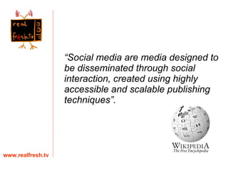 “ Social media are media designed to be disseminated through social interaction, created using highly accessible and scalable publishing techniques”. www.realfresh.tv 