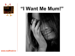“ I Want Me Mum!” www.realfresh.tv 