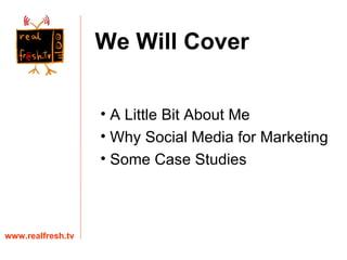 A Little Bit About Me Why Social Media for Marketing Some Case Studies www.realfresh.tv We Will Cover 