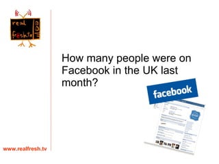How many people were on Facebook in the UK last month? www.realfresh.tv 