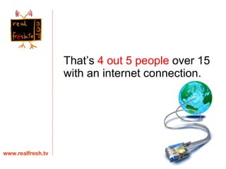That’s  4 out 5 people  over 15 with an internet connection. www.realfresh.tv 