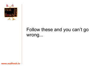Follow these and you can’t go wrong... www.realfresh.tv 