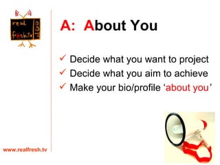 A:  A bout  You www.realfresh.tv Decide what you want to project Decide what you aim to achieve Make your bio/profile ‘ about you ’ 