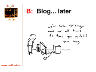 B:   Blog... later www.realfresh.tv 