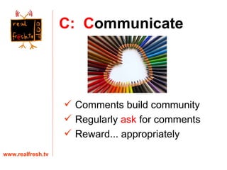 C:  C ommunicate www.realfresh.tv Comments build community Regularly  ask  for comments Reward... appropriately 