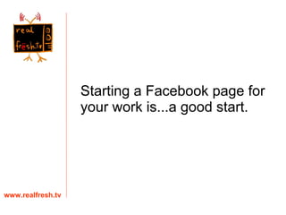 Starting a Facebook page for your work is...a good start. www.realfresh.tv 