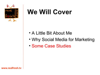 A Little Bit About Me Why Social Media for Marketing Some Case Studies www.realfresh.tv We Will Cover 