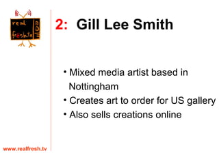 Mixed media artist based in  Nottingham Creates art to order for US gallery Also sells creations online www.realfresh.tv 2:   Gill Lee Smith 