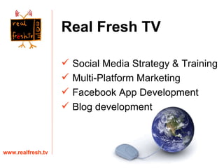 Real Fresh TV www.realfresh.tv Social Media Strategy & Training Multi-Platform Marketing Facebook App Development Blog development 