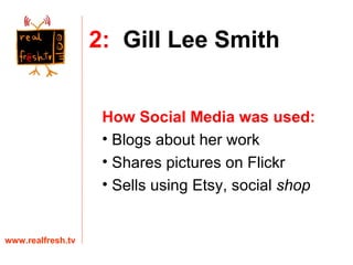 How Social Media was used:   Blogs about her work Shares pictures on Flickr Sells using Etsy, social  shop www.realfresh.tv 2:   Gill Lee Smith 