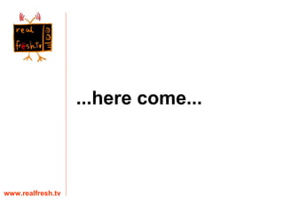 ...here come... www.realfresh.tv 