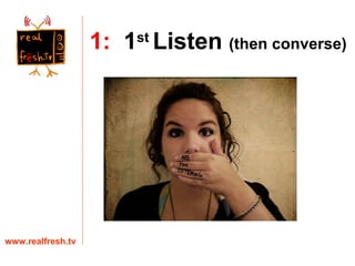 1:   1 st  Listen  (then converse) www.realfresh.tv 