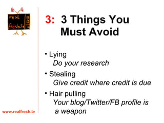 3:   3 Things You    Must Avoid www.realfresh.tv Lying  Do your research Stealing  Give credit where credit is due Hair pulling  Your blog/Twitter/FB profile is  a weapon 