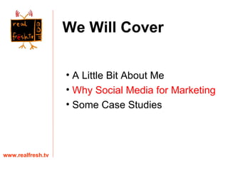 A Little Bit About Me Why Social Media for Marketing Some Case Studies www.realfresh.tv We Will Cover 
