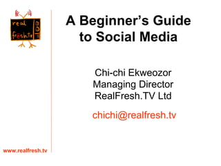 Chi-chi Ekweozor Managing Director RealFresh.TV Ltd www.realfresh.tv [email_address] A Beginner’s Guide to Social Media 