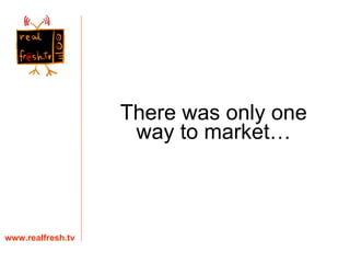 www.realfresh.tv There was only one way to market… 