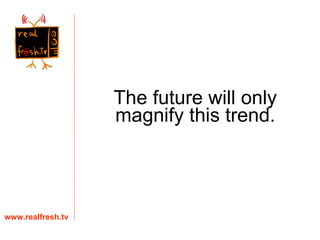 www.realfresh.tv The future will only magnify this trend. 