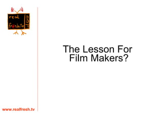 www.realfresh.tv The Lesson For  Film Makers? 