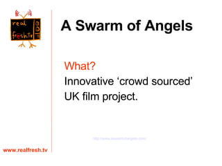 What?   Innovative ‘crowd sourced’ UK film project. www.realfresh.tv A Swarm of Angels http:// www.aswarmofangels.com / 