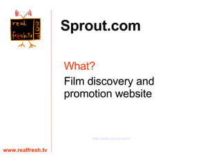 What?   Film discovery and promotion website www.realfresh.tv Sprout.com http:// www.sprout.com / / 