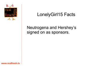 Neutrogena and Hershey’s signed on as sponsors. www.realfresh.tv LonelyGirl15 Facts 