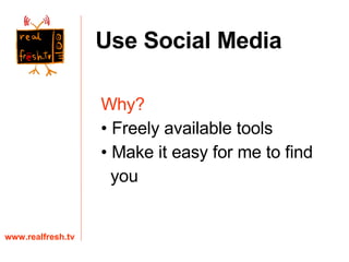 Why? Freely available tools Make it easy for me to find  you  www.realfresh.tv Use Social Media 