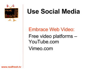 Embrace Web Video: Free video platforms – YouTube.com Vimeo.com www.realfresh.tv Use Social Media 
