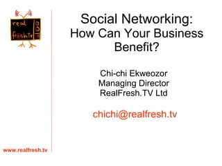 Social Networking: How Can Your Business Benefit? Chi-chi Ekweozor Managing Director RealFresh.TV Ltd www.realfresh.tv [email_address] 