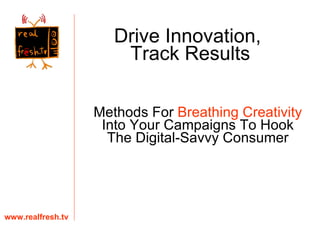Methods For  Breathing Creativity  Into Your Campaigns To Hook The Digital-Savvy Consumer www.realfresh.tv Drive Innovation,  Track Results 