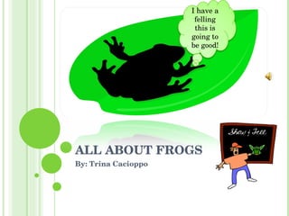 ALL ABOUT FROGS By: Trina Cacioppo I have a felling this is going to be good! 