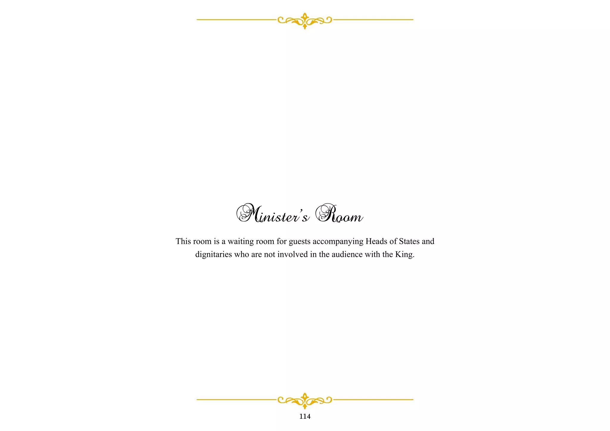 Minister’s Room
This room is a waiting room for guests accompanying Heads of States and
dignitaries who are not involved in the audience with the King.
114
 