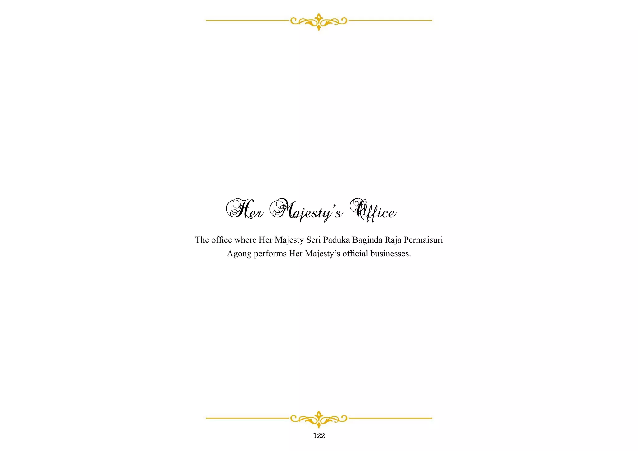 Her Majesty’s Office
The ofﬁce where Her Majesty Seri Paduka Baginda Raja Permaisuri
Agong performs Her Majesty’s ofﬁcial businesses.
122
 