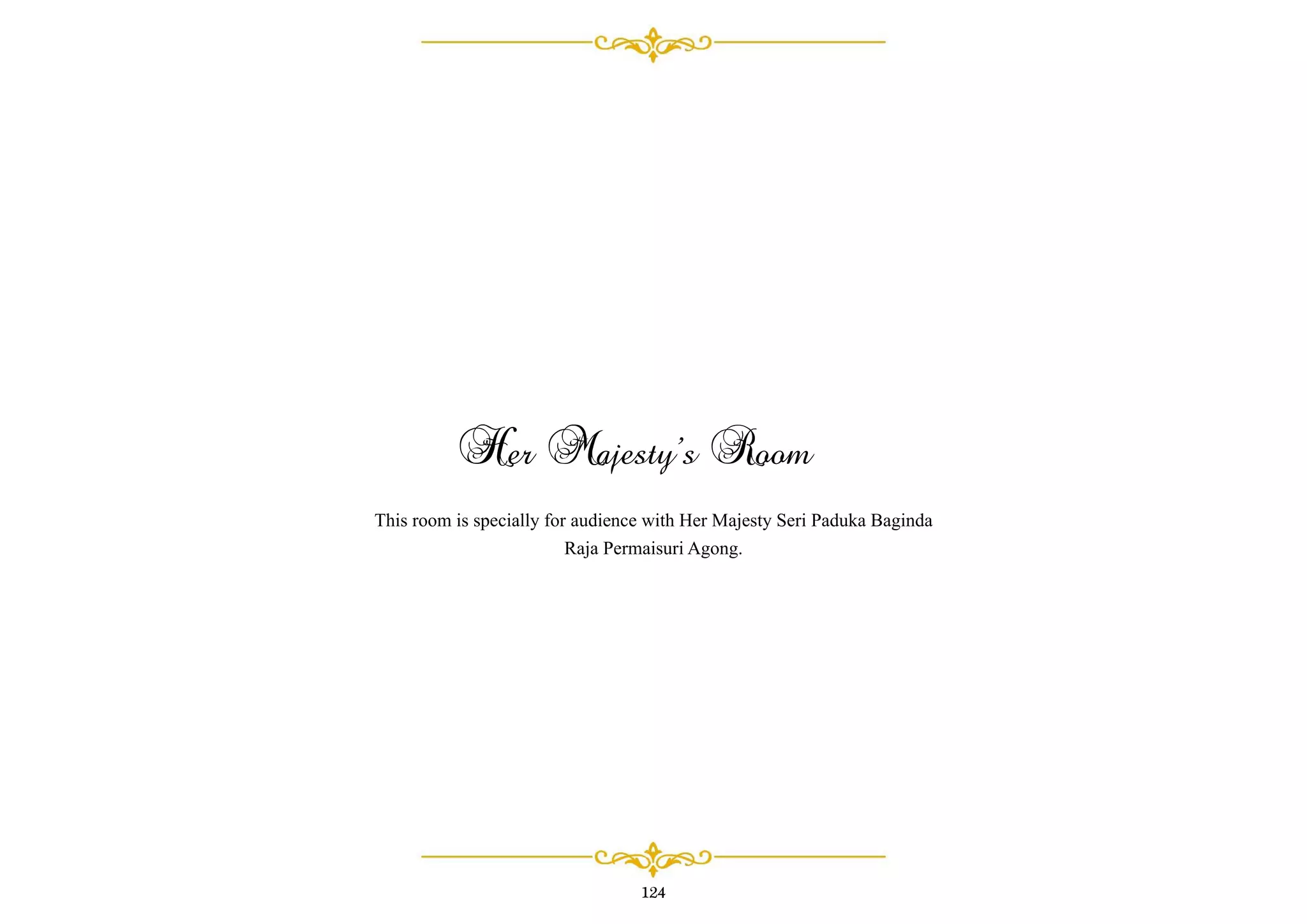 Her Majesty’s Room
This room is specially for audience with Her Majesty Seri Paduka Baginda
Raja Permaisuri Agong.
124
 