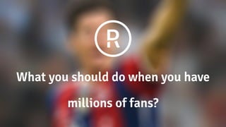 What you should do when you have
millions of fans?
 
