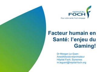 1
Facteur humain en
Santé: l’enjeu du
Gaming!
Dr Morgan Le Guen
Anesthésiste-réanimateur
Hôpital Foch, Suresnes
m.leguen@hopital-foch.org
 