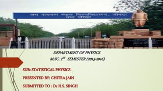 DEPARTMENT OF PHYSICS
M.SC. 1ST SEMESTER (2015-2016)
SUB: STATISTICAL PHYSICS
PRESENTED BY: CHITRA JAIN
SUBMITTED TO : Dr H.S. SINGH
 