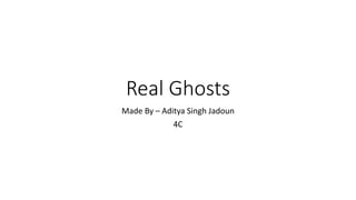 Real Ghosts
Made By – Aditya Singh Jadoun
4C
 