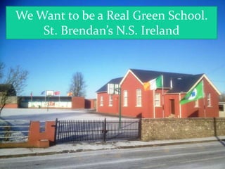 We Want to be a Real Green School.
    St. Brendan’s N.S. Ireland
 